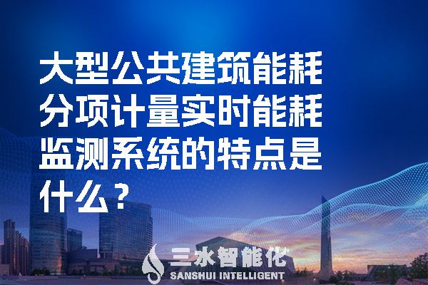 大型公共建筑能耗分項計量實(shí)時能耗監(jiān)測系統(tǒng)的特點(diǎn)是什么？.jpg