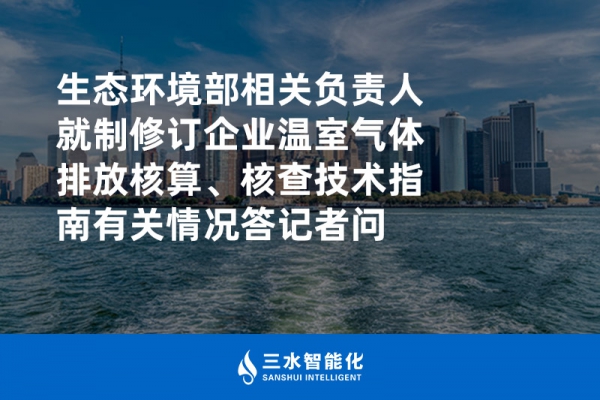 生態(tài)環(huán)境部相關(guān)負(fù)責(zé)人就制修訂企業(yè)溫室氣體排放核算、核查技術(shù)指南有關(guān)情況答記者問