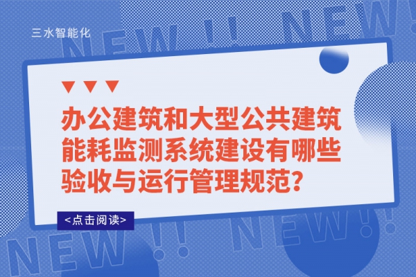 辦公建筑和大型公共建筑能耗監(jiān)測(cè)系統(tǒng)建設(shè)有哪些驗(yàn)收與運(yùn)行管理規(guī)范？